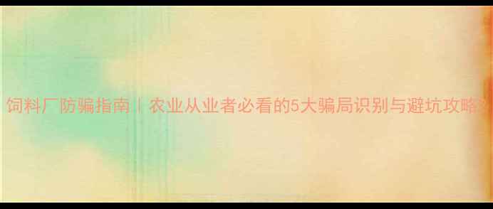 图片 饲料厂防骗指南｜农业从业者必看的5大骗局识别与避坑攻略2