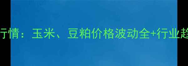 图片 饲料原料交易市场最新行情：玉米、豆粕价格波动全+行业趋势预测（附交易攻略）