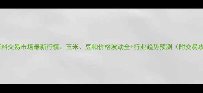 图片 饲料原料交易市场最新行情：玉米、豆粕价格波动全+行业趋势预测（附交易攻略）1