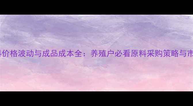 图片 饲料原料价格波动与成品成本全：养殖户必看原料采购策略与市场趋势1