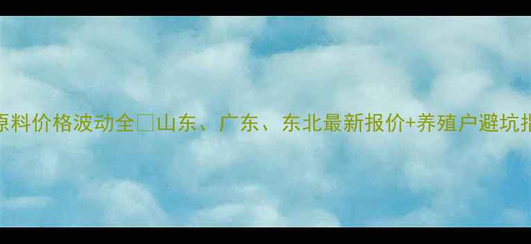 图片 饲料原料价格波动全🔥山东、广东、东北最新报价+养殖户避坑指南💰