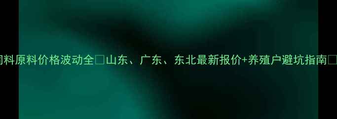 图片 饲料原料价格波动全🔥山东、广东、东北最新报价+养殖户避坑指南💰1