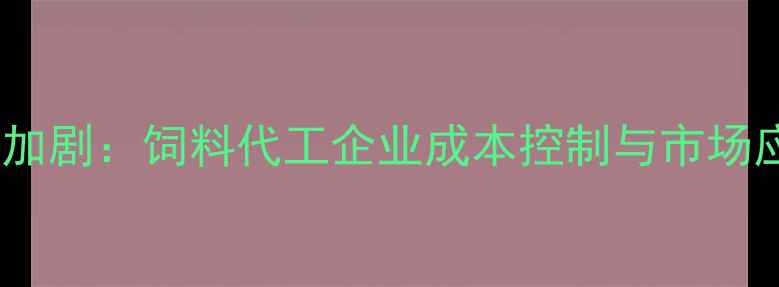 图片 饲料原料差价波动加剧：饲料代工企业成本控制与市场应对策略深度分析1