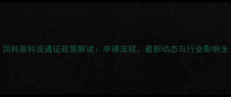 图片 饲料原料流通证政策解读：申请流程、最新动态与行业影响全