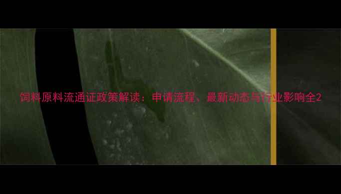 图片 饲料原料流通证政策解读：申请流程、最新动态与行业影响全2