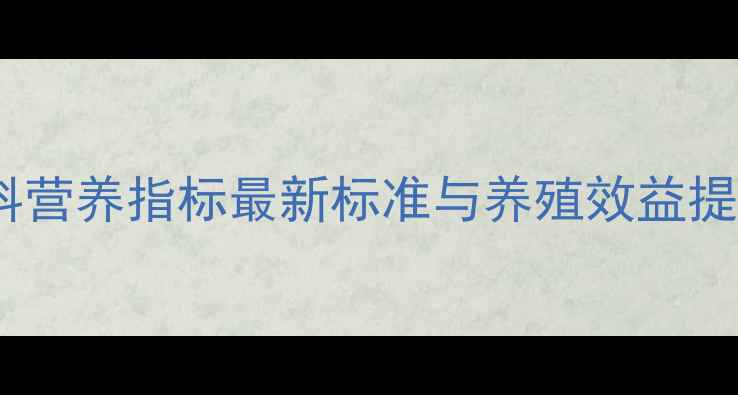 图片 饲料原料营养指标最新标准与养殖效益提升指南2