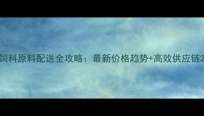 图片 饲料原料配送全攻略：最新价格趋势+高效供应链2