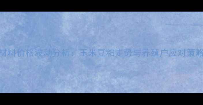 图片 饲料原材料价格波动分析：玉米豆粕走势与养殖户应对策略全解读
