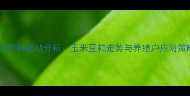 图片 饲料原材料价格波动分析：玉米豆粕走势与养殖户应对策略全解读1