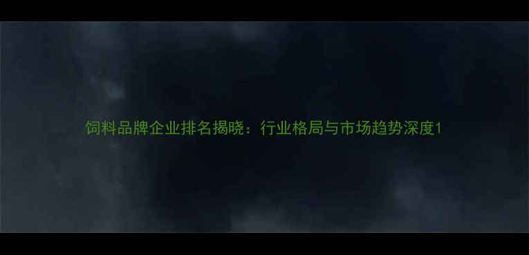 图片 饲料品牌企业排名揭晓：行业格局与市场趋势深度1