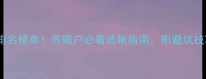 图片 饲料品牌最新排名榜单！养殖户必看选粮指南，附避坑技巧与省钱攻略1