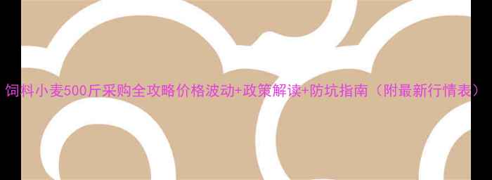 图片 饲料小麦500斤采购全攻略价格波动+政策解读+防坑指南（附最新行情表）