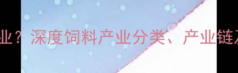 图片 饲料属于什么行业？深度饲料产业分类、产业链及未来发展趋势2
