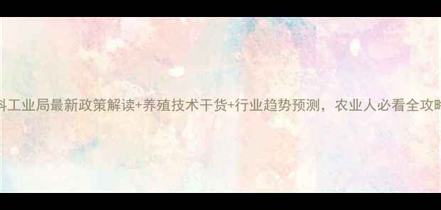 图片 饲料工业局最新政策解读+养殖技术干货+行业趋势预测，农业人必看全攻略！