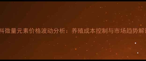 图片 饲料微量元素价格波动分析：养殖成本控制与市场趋势解读2