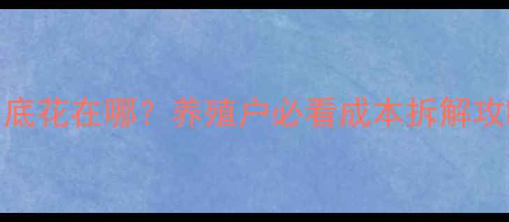 图片 饲料成本到底花在哪？养殖户必看成本拆解攻略✅🐔🐟🐑