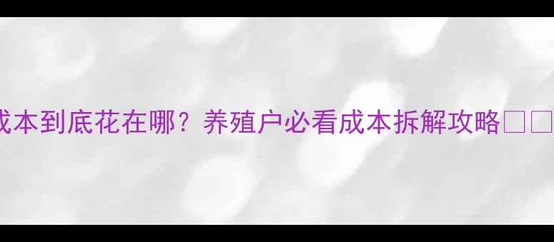 图片 饲料成本到底花在哪？养殖户必看成本拆解攻略✅🐔🐟🐑2
