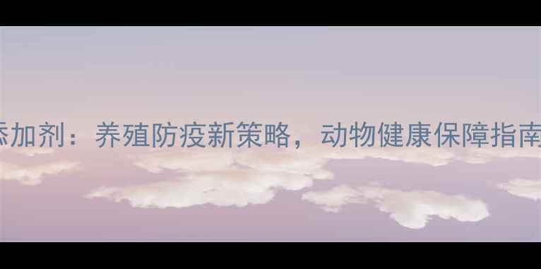 图片 饲料抗病毒添加剂：养殖防疫新策略，动物健康保障指南（最新版）1