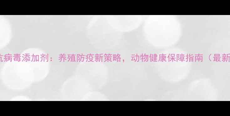 图片 饲料抗病毒添加剂：养殖防疫新策略，动物健康保障指南（最新版）2