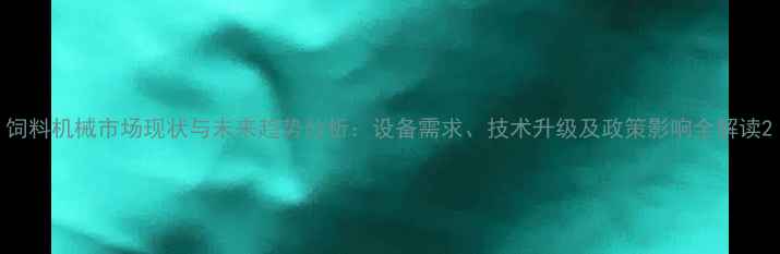 图片 饲料机械市场现状与未来趋势分析：设备需求、技术升级及政策影响全解读2