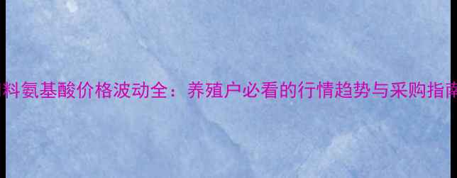 图片 饲料氨基酸价格波动全：养殖户必看的行情趋势与采购指南2