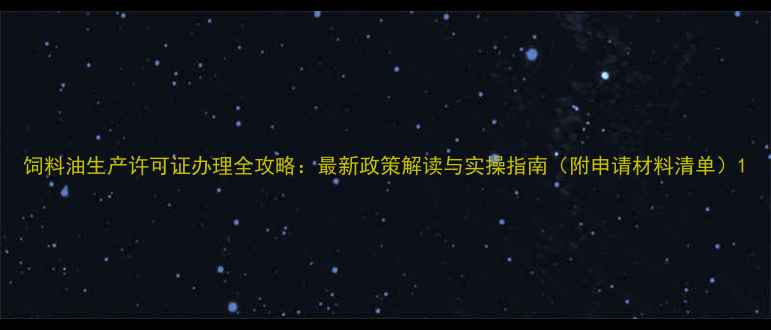 图片 饲料油生产许可证办理全攻略：最新政策解读与实操指南（附申请材料清单）1