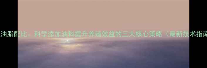 图片 饲料油脂配比：科学添加油料提升养殖效益的三大核心策略（最新技术指南）1