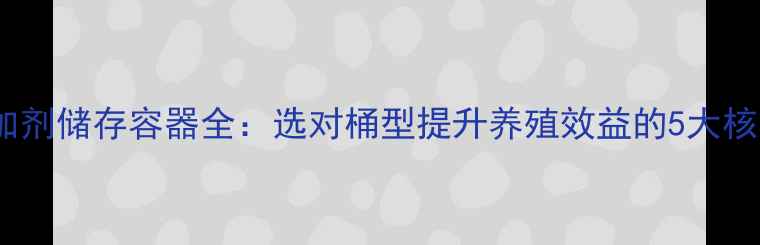 图片 饲料添加剂储存容器全：选对桶型提升养殖效益的5大核心要点1