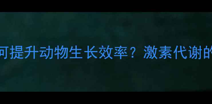 图片 饲料添加剂如何提升动物生长效率？激素代谢的三大科学原理