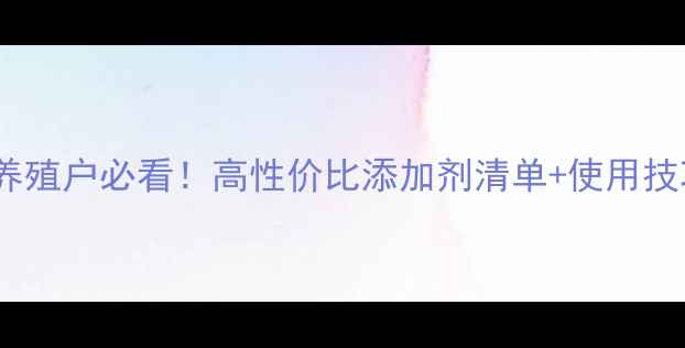 图片 饲料添加剂推荐｜养殖户必看！高性价比添加剂清单+使用技巧（附选购攻略）2