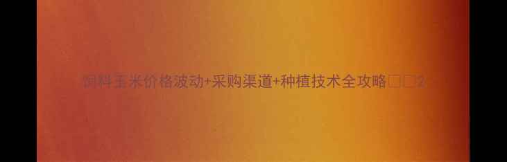 图片 饲料玉米价格波动+采购渠道+种植技术全攻略🌾📈2