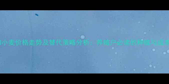 图片 饲料玉米和小麦价格走势及替代策略分析：养殖户必读的种植与成本控制指南2