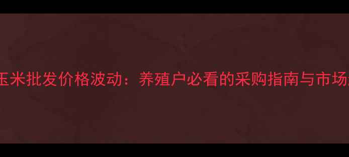 图片 饲料玉米批发价格波动：养殖户必看的采购指南与市场趋势1