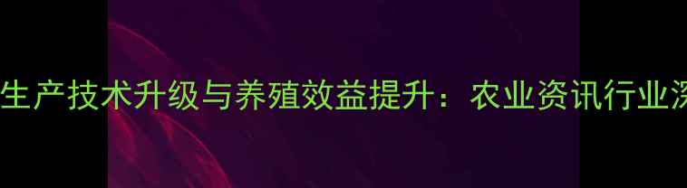 图片 饲料生产技术升级与养殖效益提升：农业资讯行业深度1