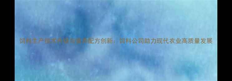 图片 饲料生产技术升级与营养配方创新：饲料公司助力现代农业高质量发展