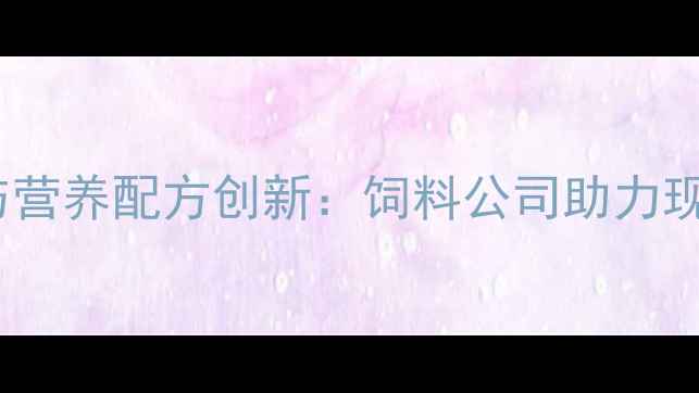 图片 饲料生产技术升级与营养配方创新：饲料公司助力现代农业高质量发展2