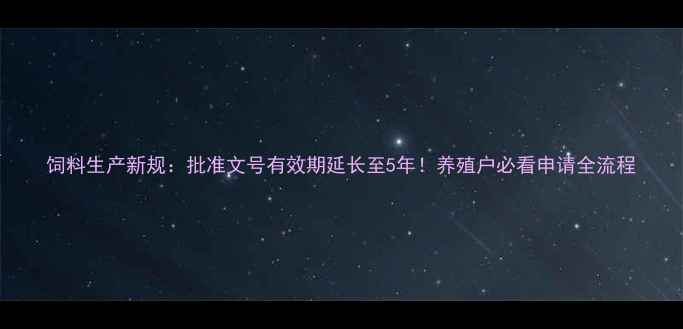 图片 饲料生产新规：批准文号有效期延长至5年！养殖户必看申请全流程