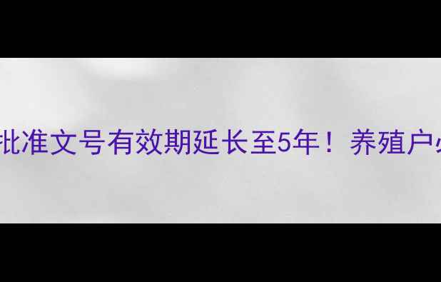 图片 饲料生产新规：批准文号有效期延长至5年！养殖户必看申请全流程1