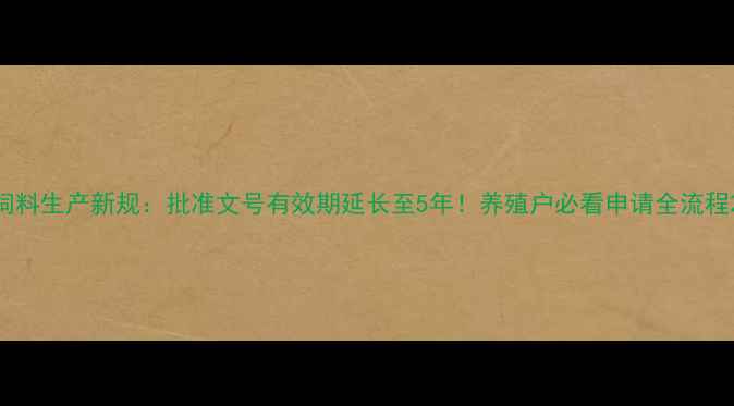 图片 饲料生产新规：批准文号有效期延长至5年！养殖户必看申请全流程2