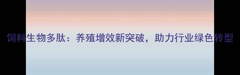 图片 饲料生物多肽：养殖增效新突破，助力行业绿色转型