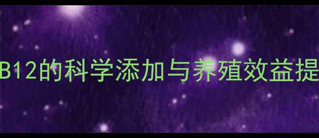 图片 饲料用B12的科学添加与养殖效益提升指南