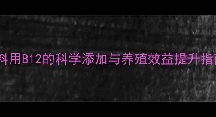 图片 饲料用B12的科学添加与养殖效益提升指南1