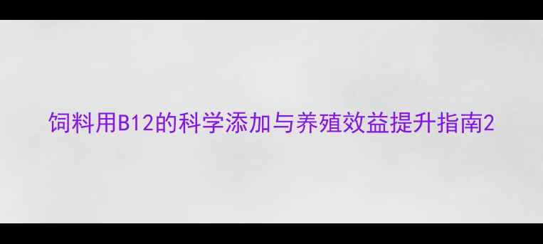 图片 饲料用B12的科学添加与养殖效益提升指南2