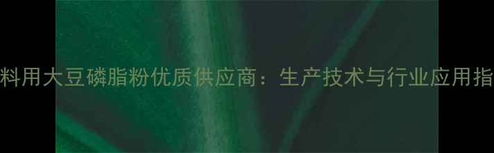 图片 饲料用大豆磷脂粉优质供应商：生产技术与行业应用指南