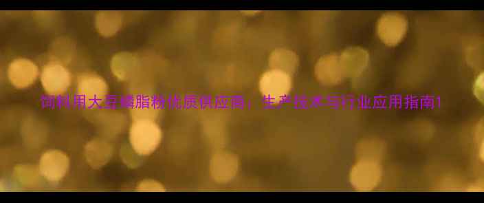 图片 饲料用大豆磷脂粉优质供应商：生产技术与行业应用指南1
