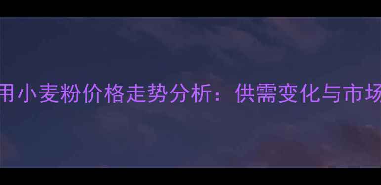 图片 饲料用小麦粉价格走势分析：供需变化与市场预测