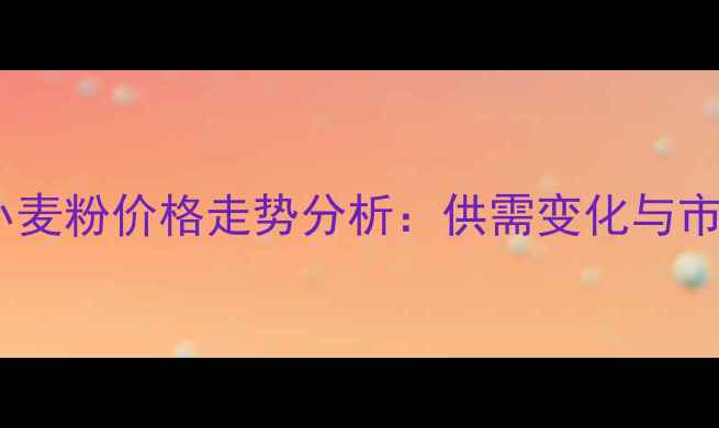 图片 饲料用小麦粉价格走势分析：供需变化与市场预测2