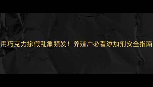 图片 饲料用巧克力掺假乱象频发！养殖户必看添加剂安全指南🐄🔍