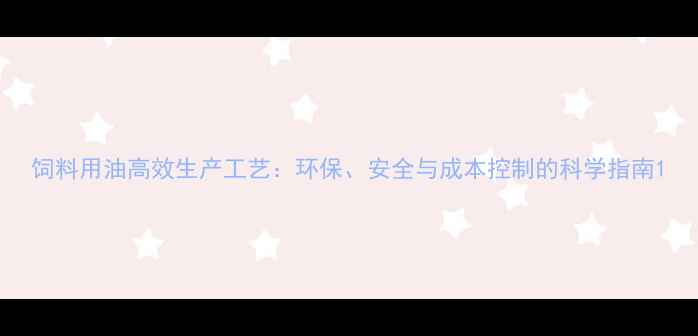 图片 饲料用油高效生产工艺：环保、安全与成本控制的科学指南1
