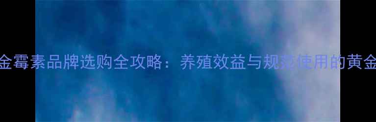 图片 饲料用金霉素品牌选购全攻略：养殖效益与规范使用的黄金平衡点